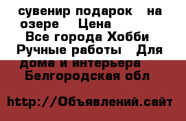 сувенир подарок “ на озере“ › Цена ­ 1 250 - Все города Хобби. Ручные работы » Для дома и интерьера   . Белгородская обл.